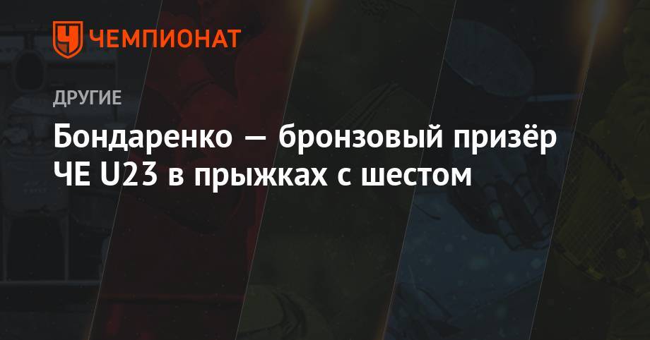 Бондаренко — бронзовый призёр ЧЕ U23 в прыжках с шестом - championat.com - Россия - Швейцария - Швеция - Чехия