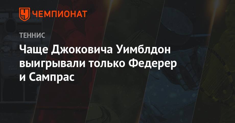 Роджер Федерер - Рафаэль Надаль - Пит Сампрас - Чаще Джоковича Уимблдон выигрывали только Федерер и Сампрас - championat.com