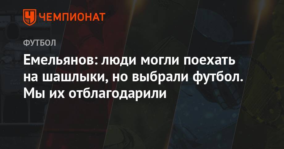Емельянов: люди могли поехать на шашлыки, но выбрали футбол. Мы их отблагодарили - championat.com - Россия - Сочи - Краснодар - Екатеринбург - Уфа