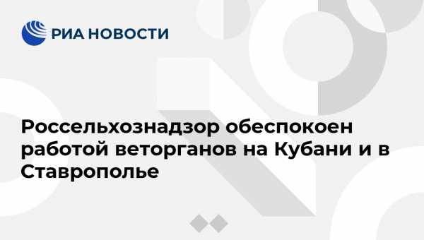 Россельхознадзор обеспокоен работой веторганов на Кубани и в Ставрополье - vestirossii.com - Москва - Краснодарский край - Волгоградская обл. - Ставрополье