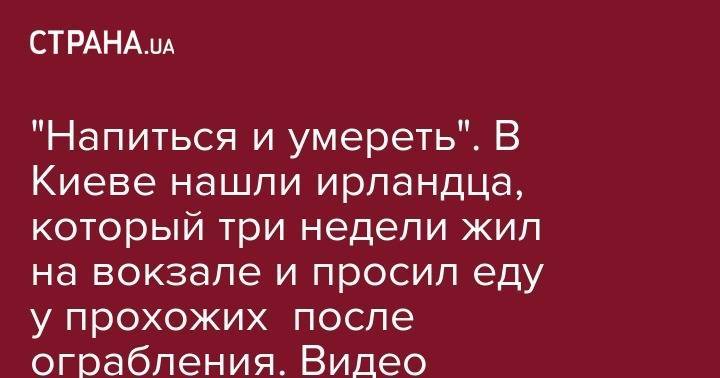 "Напиться и умереть". В Киеве нашли ирландца, который три недели жил на вокзале и просил еду у прохожих после ограбления. Видео - strana.ua - Украина - Киев - ДНР - Одесса - Харьков - Ирландия - Дублин