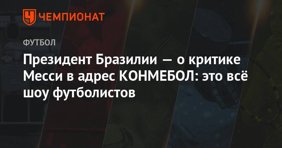 Президент Бразилии — о критике Месси в адрес КОНМЕБОЛ: это всё шоу футболистов - championat.com - Бразилия - Португалия - Аргентина