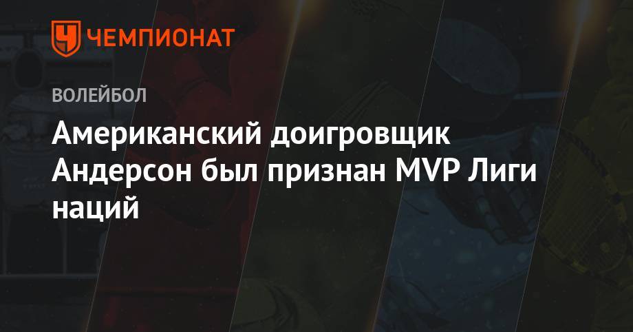 Американский доигровщик Андерсон был признан MVP Лиги наций - championat.com - Россия - США - Бразилия - Польша - Казань