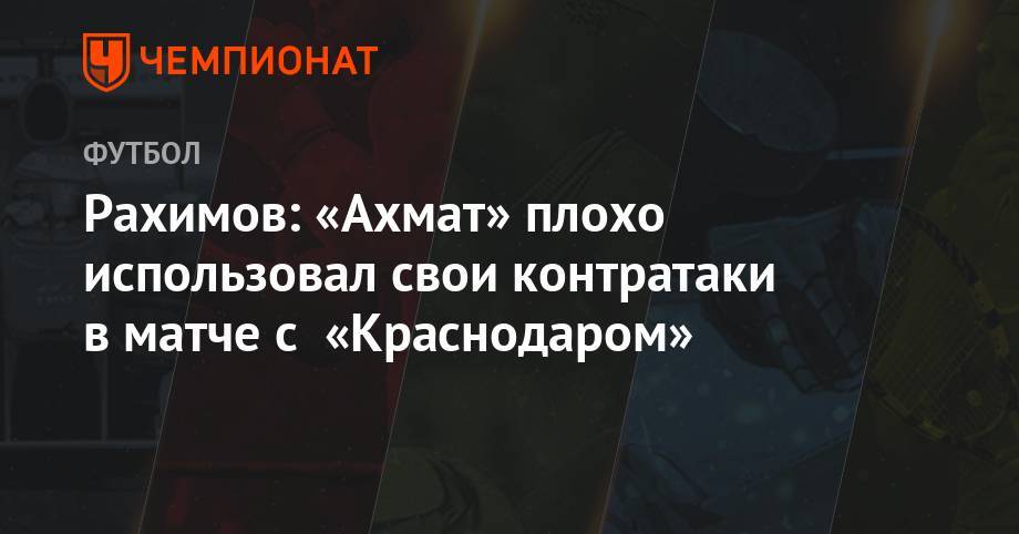 Рашид Рахимов - Рахимов: «Ахмат» плохо использовал свои контратаки в матче с «Краснодаром» - championat.com - Краснодар - Уфа
