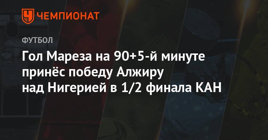 Гол Мареза на 90+5-й минуте принёс победу Алжиру над Нигерией в 1/2 финала КАН - championat.com - Тунис - Каир - Тунисская Респ. - Алжир - Алжирская Народная Демократическая Республика - Нигерия - Юар - Сенегал - Буркина-Фасо