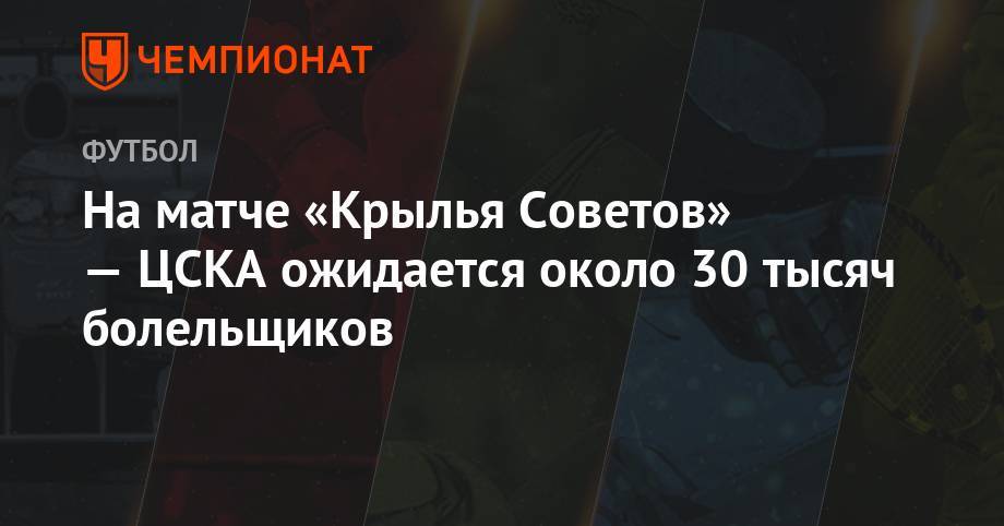 На матче «Крылья Советов» – ЦСКА ожидается около 30 тыс. болельщиков - championat.com - Москва - Сочи - Уфа - Оренбург - Самара