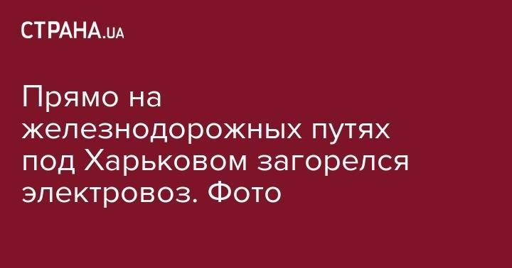 Прямо на железнодорожных путях под Харьковом загорелся электровоз. Фото - strana.ua - Россия - Украина - Киев - Харьковская обл. - Харьков - территория Вднх - Полтава