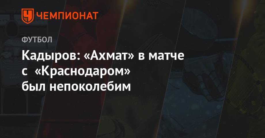 Рамзан Кадыров - Кадыров: «Ахмат» в матче с «Краснодаром» был непоколебим - championat.com - Краснодар - Уфа - респ. Чечня
