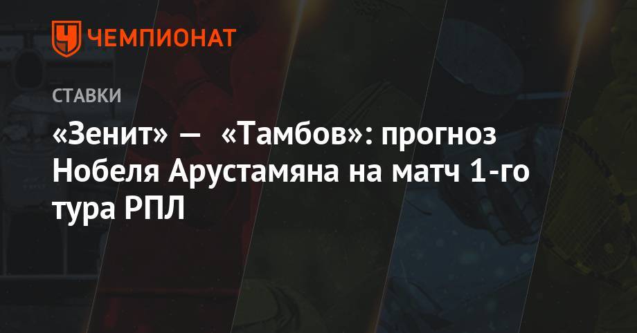 «Зенит» — «Тамбов»: прогноз Нобеля Арустамяна на матч 1-го тура РПЛ - championat.com - Сочи - Тамбов