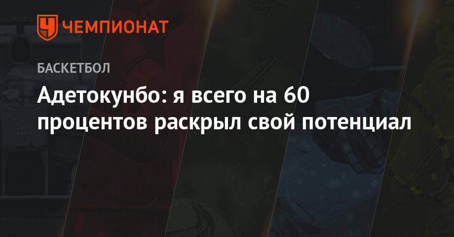 Яннис Адетокунбо - Адетокунбо: я всего на 60 процентов раскрыл свой потенциал - championat.com