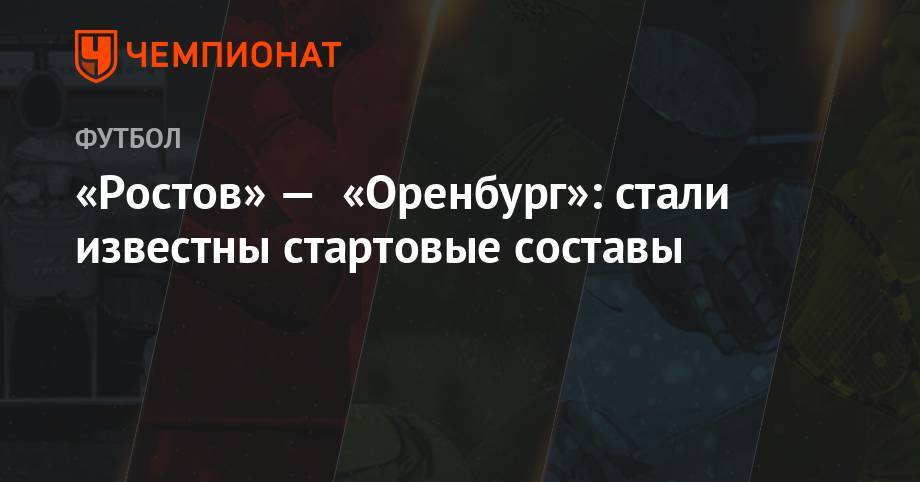 «Ростов» — «Оренбург»: стали известны стартовые составы - championat.com - Сочи - Оренбург - Ростов-На-Дону