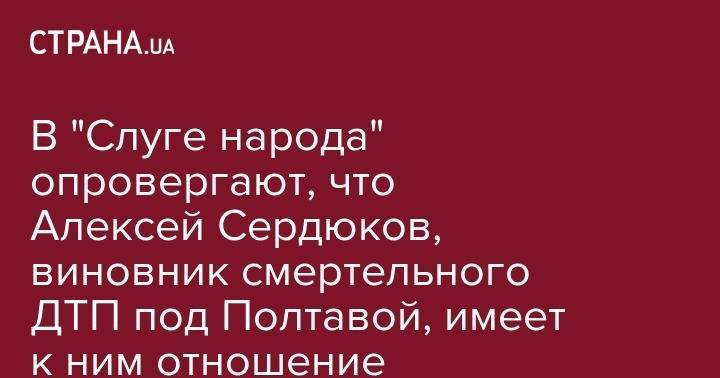 В "Слуге народа" опровергают, что Алексей Сердюков, виновник смертельного ДТП под Полтавой, имеет к ним отношение - strana.ua - Полтава