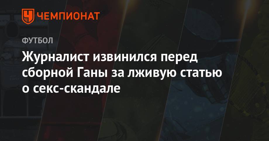 Журналист извинился перед сборной Ганы за лживую статью о секс-скандале - championat.com - Египет - Гана - Тунис - Тунисская Респ.