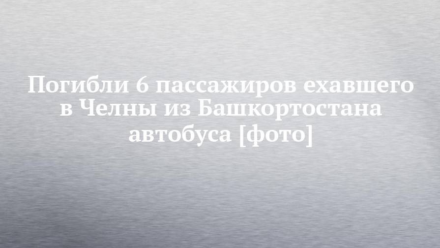Погибли 6 пассажиров ехавшего в Челны из Башкортостана автобуса [фото] - chelny-izvest.ru - Россия - Башкирия - Уфа - Набережные Челны