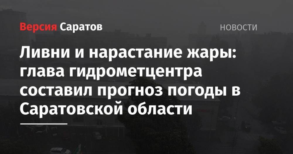Ливни и нарастание жары: глава гидрометцентра составил прогноз погоды в Саратовской области - nversia.ru - Саратовская обл. - Саратов - Хвалынск - район Саратова