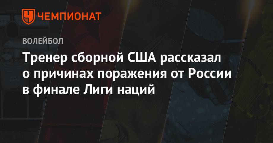Тренер сборной США рассказал о причинах поражения от России в финале Лиги наций - championat.com - Россия - США - Бразилия - Польша