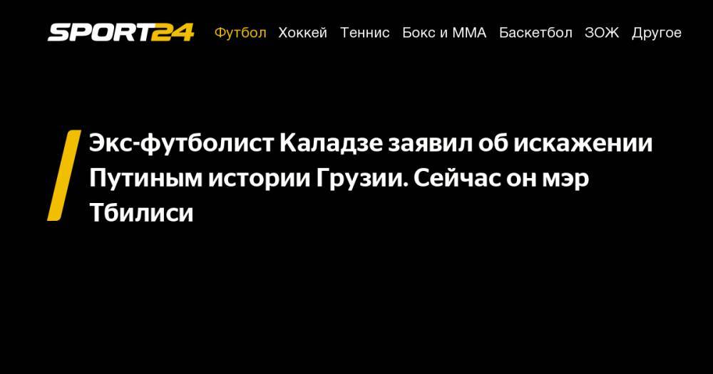 Владимир Путин - Каха Каладзе - Экс-футболист Каладзе заявил об&nbsp;искажении Путиным истории Грузии. Сейчас он&nbsp;мэр Тбилиси - sport24.ru - Россия - Киев - Италия - Грузия - Апсны - Тбилиси