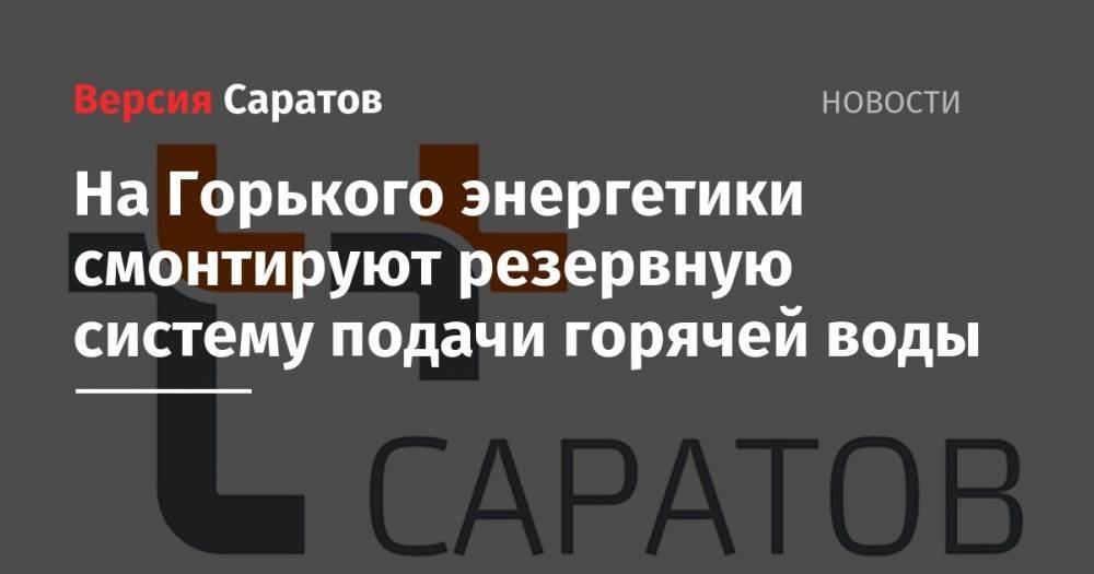 На Горького энергетики смонтируют резервную систему подачи горячей воды - nversia.ru - Саратов