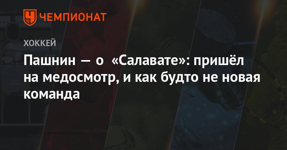 Михаил Пашнин - Пашнин — о «Салавате»: пришёл на медосмотр и как будто не новая команда - championat.com - Ярославль