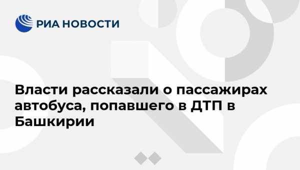 Власти рассказали о пассажирах автобуса, попавшего в ДТП в Башкирии - vestirossii.com - Башкирия - респ. Татарстан - Набережные Челны - Казань - район Архангельский