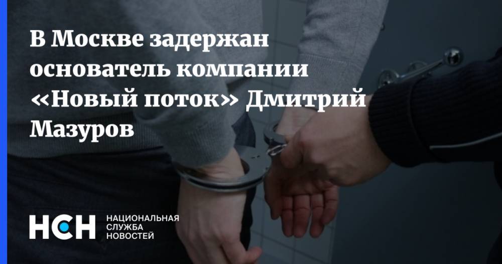 Дмитрий Мазуров - В Москве задержан основатель компании «Новый поток» Дмитрий Мазуров - nsn.fm