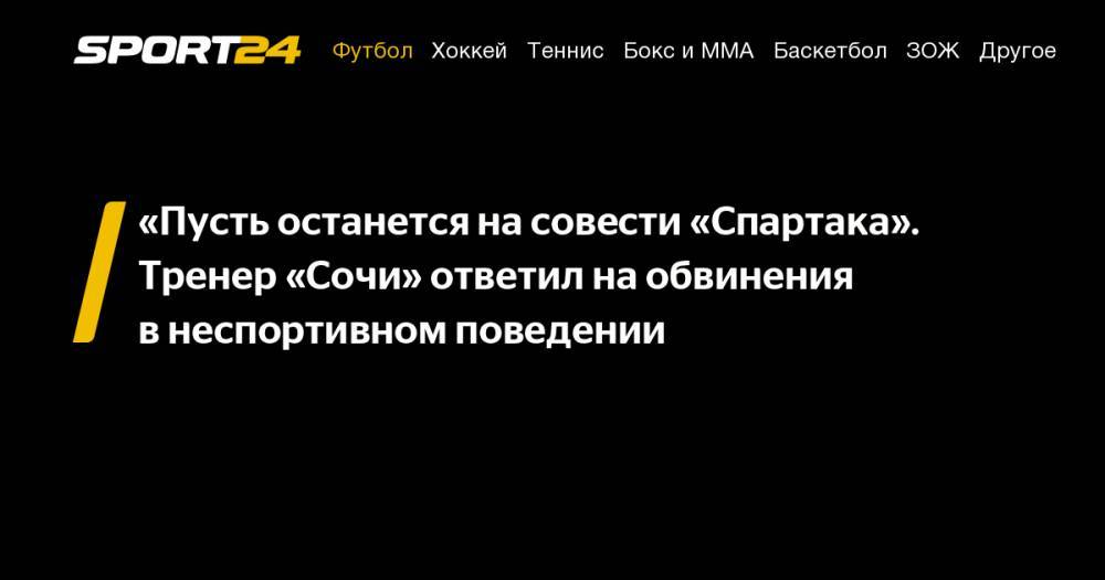 Самуэль Жиго - Александр Точилин - Игорь Федотов - «Пусть останется на&nbsp;совести «Спартака». Тренер «Сочи» ответил на&nbsp;обвинения в&nbsp;неспортивном поведении - sport24.ru - Сочи
