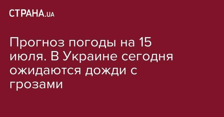 Прогноз погоды на 15 июля. В Украине сегодня ожидаются дожди с грозами - strana.ua - Украина - Киев - Донецк - Харьков - Хмельницкая обл. - Винницкая обл. - Луганск - Черновицкая обл. - Житомирская обл.