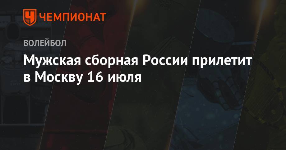 Дмитрий Волков - Мужская сборная России прилетит в Москву 16 июля - championat.com - Москва - Россия - США - Бразилия - Польша - Варшава