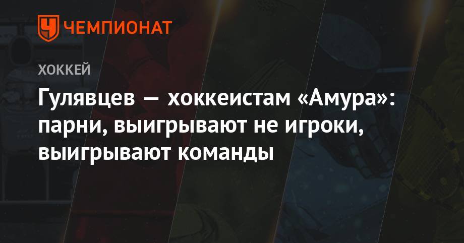 Гулявцев — хоккеистам «Амура»: парни, выигрывают не игроки, выигрывают команды - championat.com - Москва - Хабаровск - Владивосток