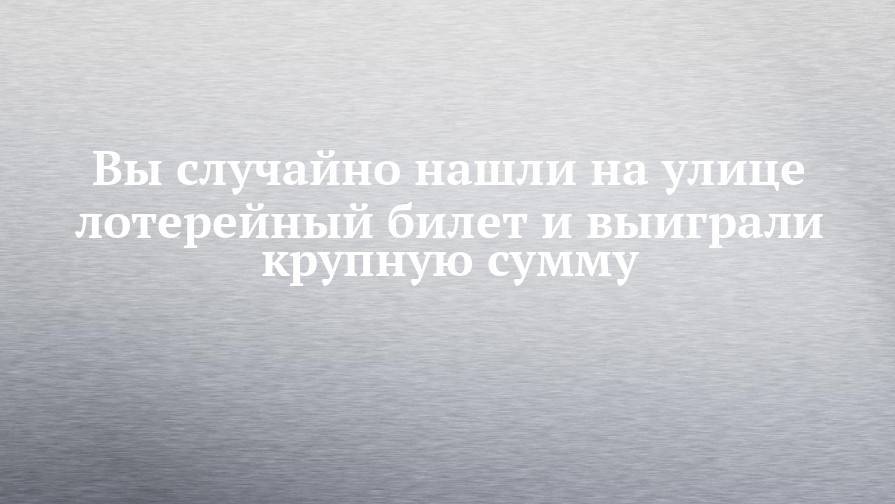 Вы случайно нашли на улице лотерейный билет и выиграли крупную сумму - chelny-izvest.ru - Москва - Барнаул - Осло