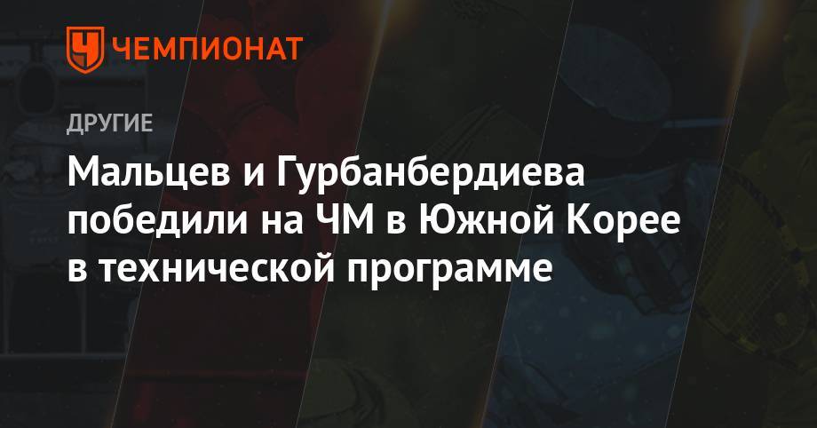 Александр Мальцев - Мальцев и Гурбанбердиева победили на ЧМ в Южной Корее в технической программе - championat.com - Южная Корея - Италия - Япония