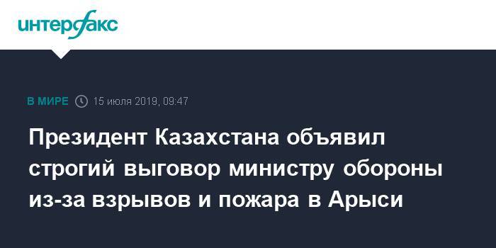 Касым-Жомарт Токаев - Касым Токаев - Нурлан Ермекбаев - Президент Казахстана объявил строгий выговор министру обороны из-за взрывов и пожара в Арыси - interfax.ru - Москва - Казахстан - Арысь - Минобороны