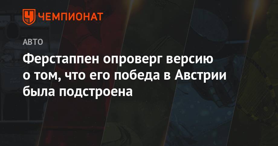 Максим Ферстаппен - Ферстаппен опроверг версию о том, что его победа в Австрии была подстроена - championat.com - Австрия
