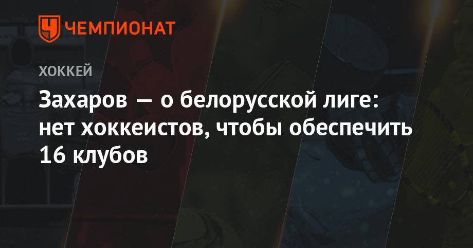 Михаил Захаров - Захаров — о белорусской лиге: нет хоккеистов, чтобы обеспечить 16 клубов - championat.com - Орша