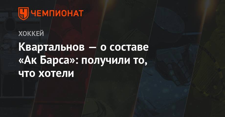 Эмиль Гарипов - Дмитрий Квартальнов - Даниса Зарипова - Квартальнов — о составе «Ак Барса»: получили то, что хотели - championat.com - Финляндия