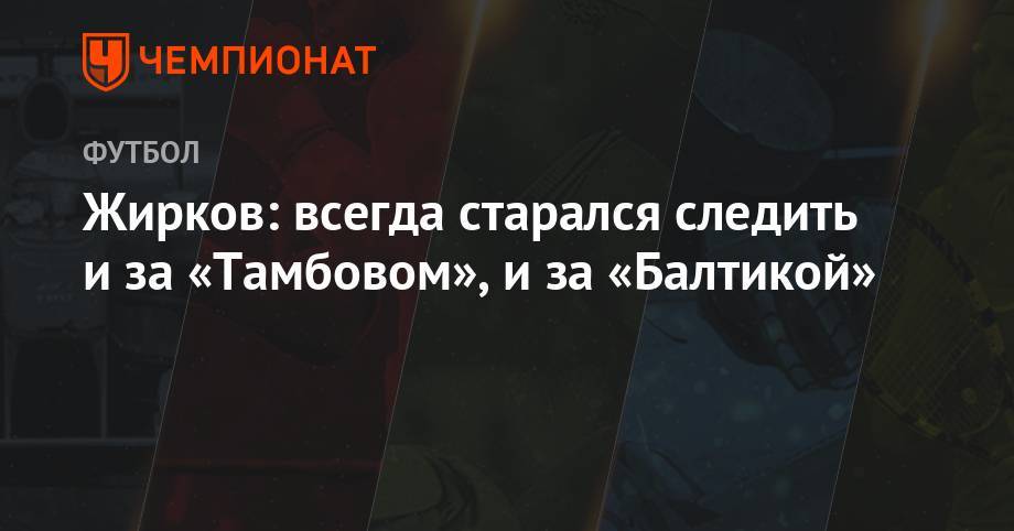 Юрий Жирков - Жирков: всегда старался следить и за «Тамбовом» и за «Балтикой» - championat.com - Тамбов