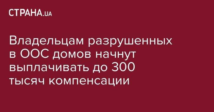 Дмитрий Разумков - Владельцам разрушенных в ООС домов начнут выплачивать до 300 тысяч компенсации - strana.ua - Москва - обл. Донецкая - Луганская обл. - Луганск