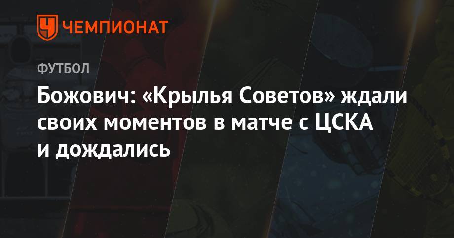 Александр Соболев - Божович: «Крылья Советов» ждали своих моментов в матче с ЦСКА и дождались - championat.com - Россия - Тула - Оренбург