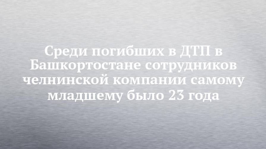 Среди погибших в ДТП в Башкортостане сотрудников челнинской компании самому младшему было 23 года - chelny-izvest.ru - Уфа - Набережные Челны