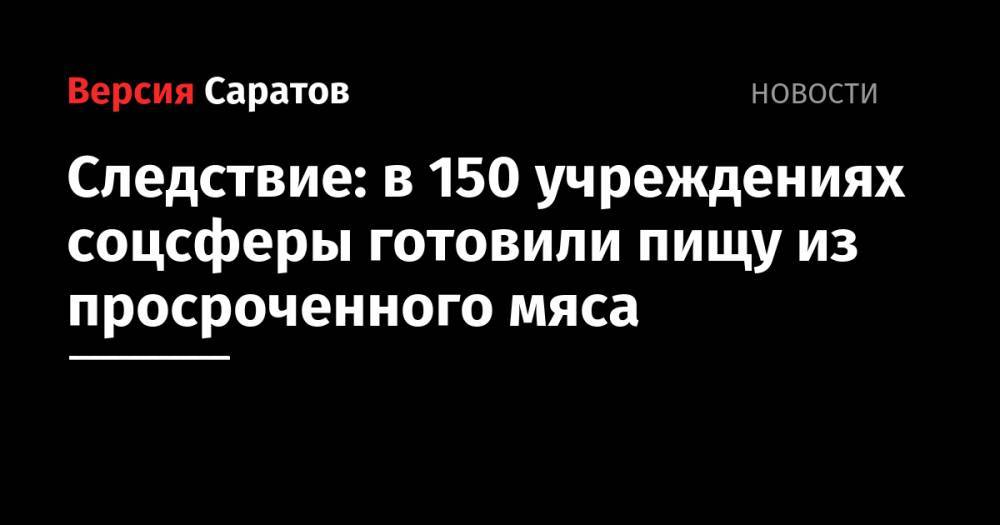 Следствие: в 150 учреждениях соцсферы готовили пищу из просроченного мяса - nversia.ru - Саратовская обл. - Саратов