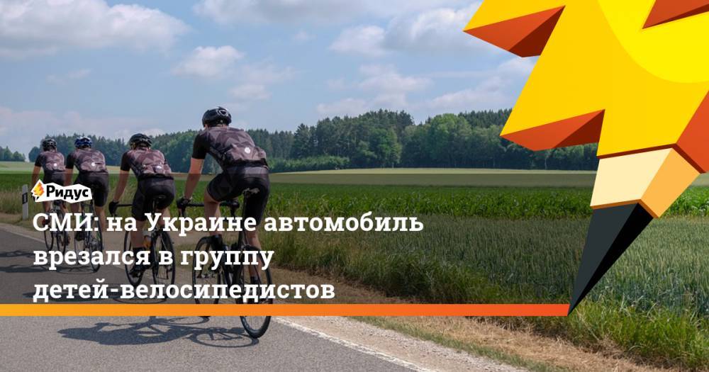 СМИ: на Украине автомобиль врезался в группу детей-велосипедистов. Ридус - ridus.ru - Украина