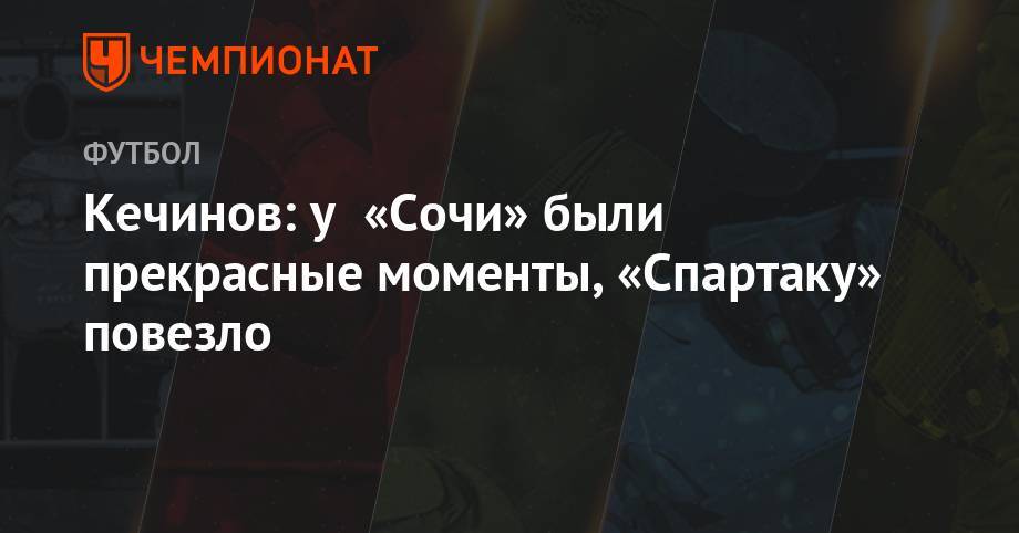 Зе Луиш - Валерий Кечинов - Кечинов: у «Сочи» были прекрасные моменты, «Спартаку» повезло - championat.com - Россия - Сочи