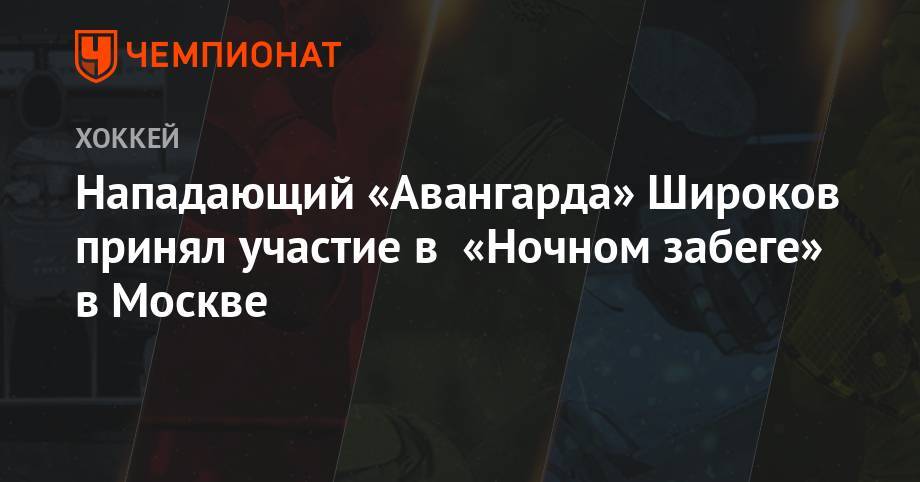 Сергей Широков - Нападающий «Авангарда» Широков принял участие в «Ночном забеге» в Москве - championat.com - Москва