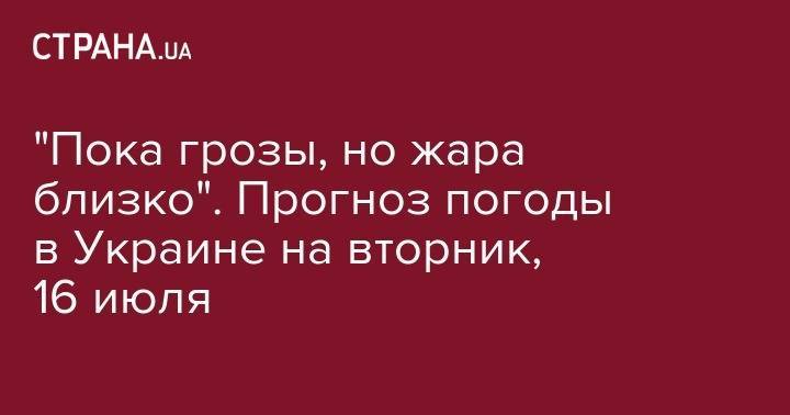 "Пока грозы, но жара близко". Прогноз погоды в Украине на вторник, 16 июля - strana.ua - Украина - Киев - Николаев - Херсон - Одесса - Харьков - Запорожье - Черкассы - Полтава - Житомир - Винница - Сумы