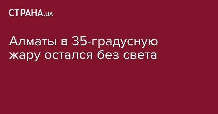 Алматы в 35-градусную жару остался без света - strana.ua - Армения - Казахстан - Польша - Алма-Ата