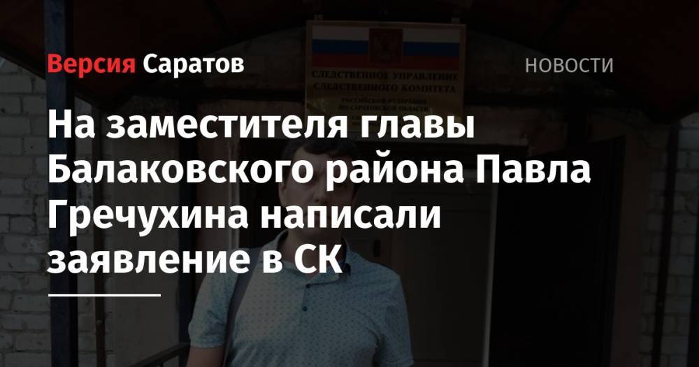 На заместителя главы Балаковского района Павла Гречухина написали заявление в СК - nversia.ru - Россия - Саратовская обл. - район Балаковский