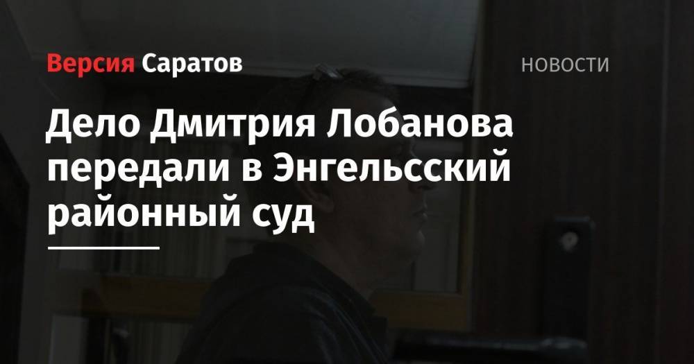 Сергей Зайцев - Дело Дмитрия Лобанова передали в Энгельсский районный суд - nversia.ru - Россия - Саратов - район Энгельсский
