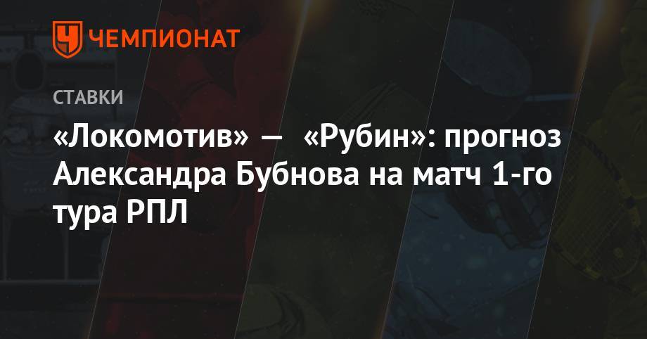 Александр Бубнов - «Локомотив» — «Рубин»: прогноз Александра Бубнова на матч 1-го тура РПЛ - championat.com - Москва