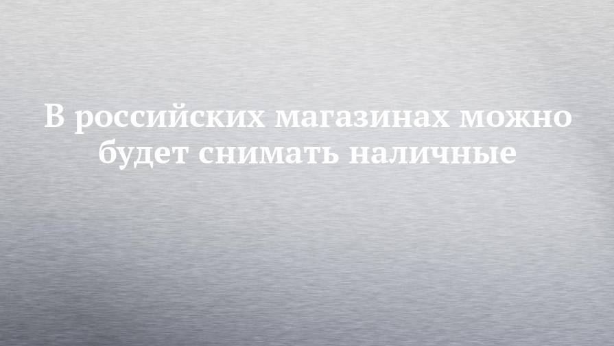 Алексей Войлуков - В российских магазинах можно будет снимать наличные - chelny-izvest.ru - Россия