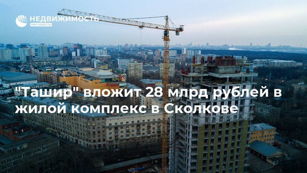 "Ташир" вложит 28 млрд рублей в жилой комплекс в Сколкове - realty.ria.ru - Москва - Москва - Строительство